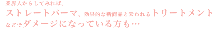 業界人からしてみれば、ストレートパーマ、効果的な新商品云われるトリートメントなどでダメージになっている方も…